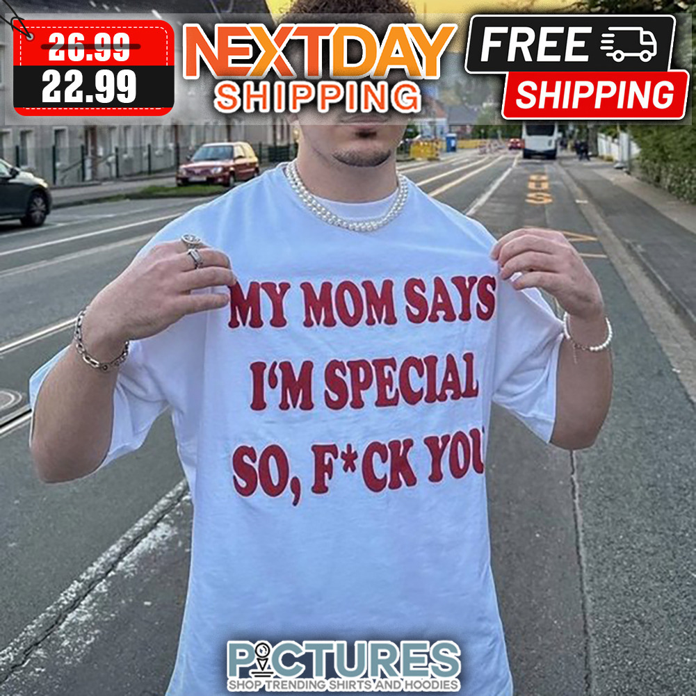 My Mom Says I'm Special So Fuck You shirt