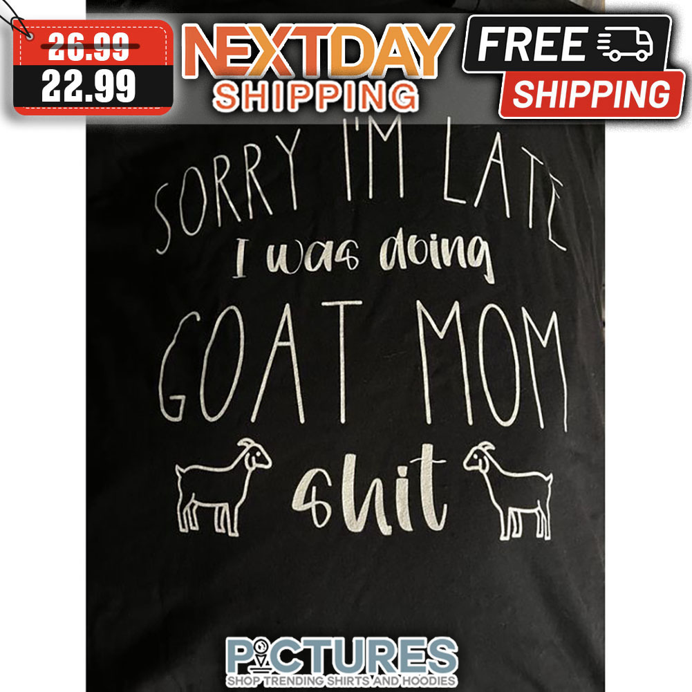 Sorry I'm Late I Was Doing Goat Mom Shit shirt