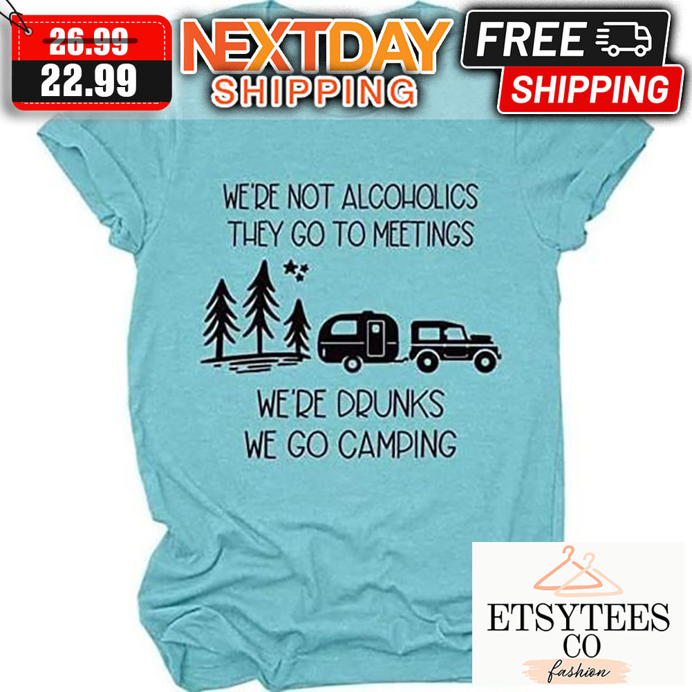 We're Not Alcoholics They Go To Meetings We're Drunks We Go Camping shirt