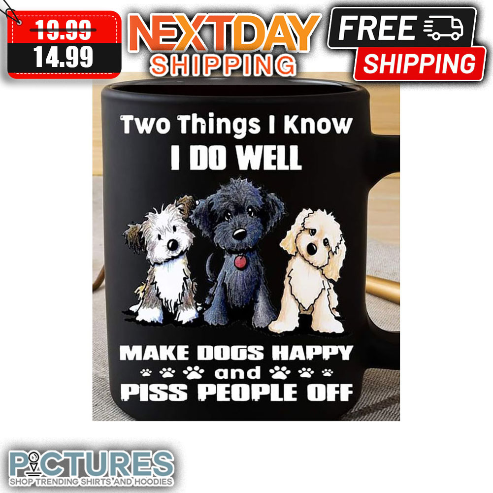 Three Dogs Two Things I Know I Do Well Make Dogs Happy And Piss People Off Mug