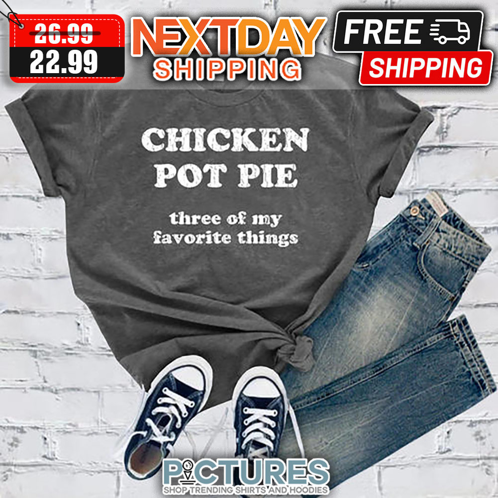 Chicken Pot Pie Three Of My Favorite Things shirt