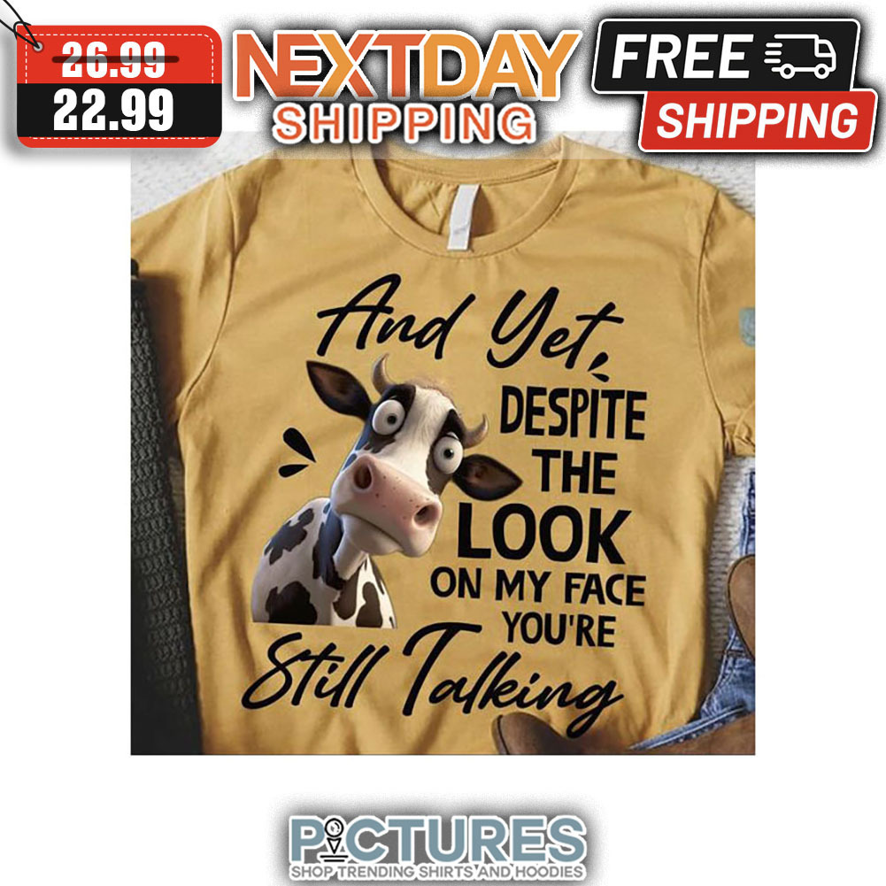 Cow And Yet Despite The Look On My Face You're Stil Talking shirt