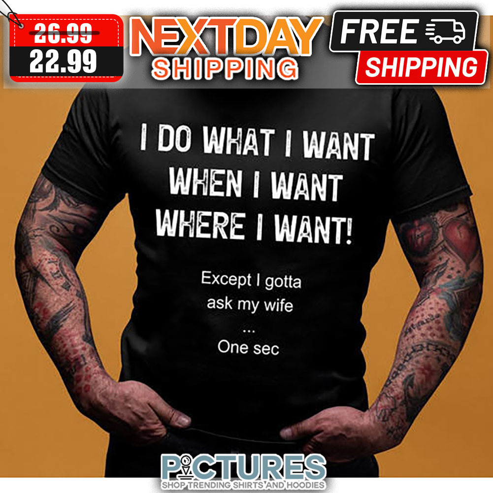 I Do What I Want When I Want Where I Want Except I Gotta Ask My Wife One Sec shirt