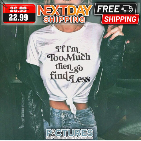 If I'm Too Much Then Go Find Less shirt