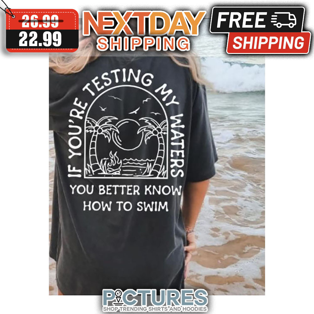 If You're Testing My Waters You Better Know How To Swim shirt