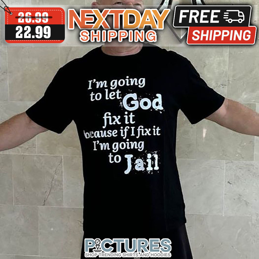 I'm Going To Let God Fix It Because If I Fix It I'm Going To Jail shirt