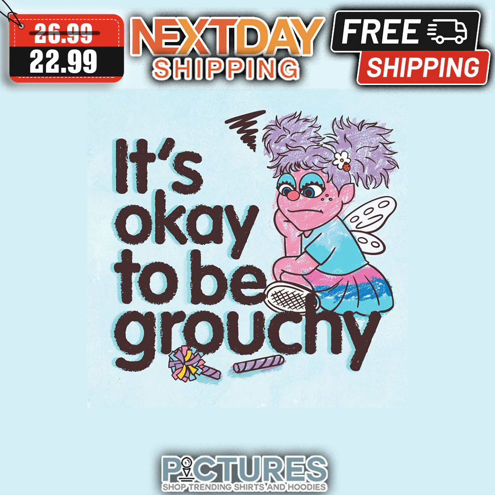 It's Okay To Be Grouchy shirt