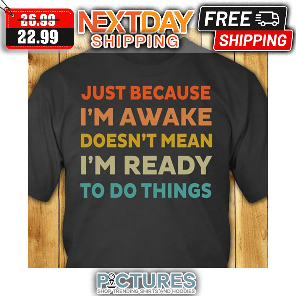 Just Because I'm Awake Doesn't Mean I'm Ready To Do Things shirt