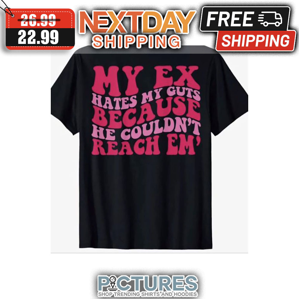 My Ex Hates My Guts Because He Couldn't Reach Em' shirt