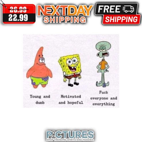 SpongeBob Young And Dumb Motivated And Hopeful Fuck Everyone And Everything shirt