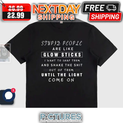 Stupid People Are Like Glow Sticks I Want To Snap Them And Shake The Shit Out Of Them Until The Light Come On shirt
