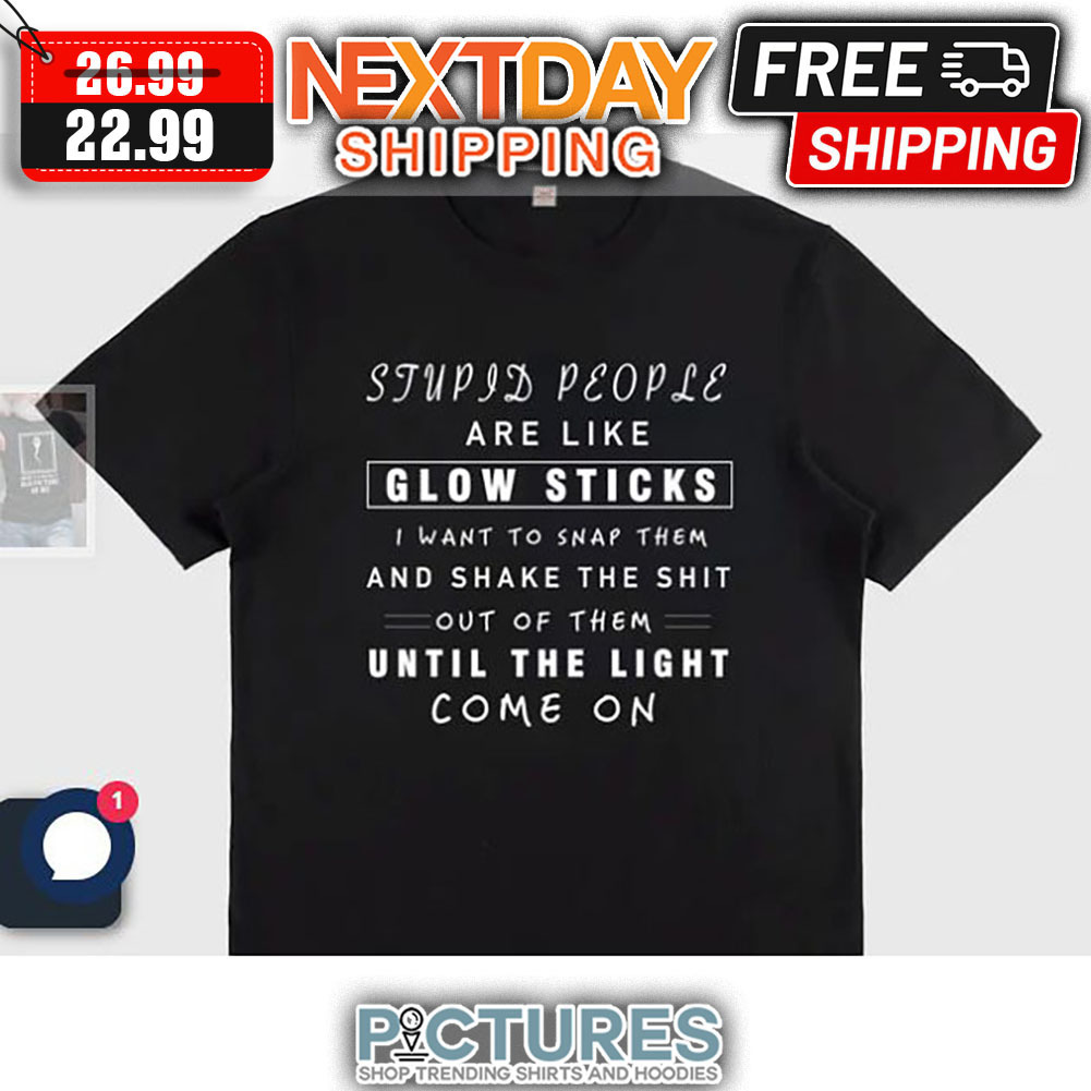 Stupid People Are Like Glow Sticks I Want To Snap Them And Shake The Shit Out Of Them Until The Light Come On shirt
