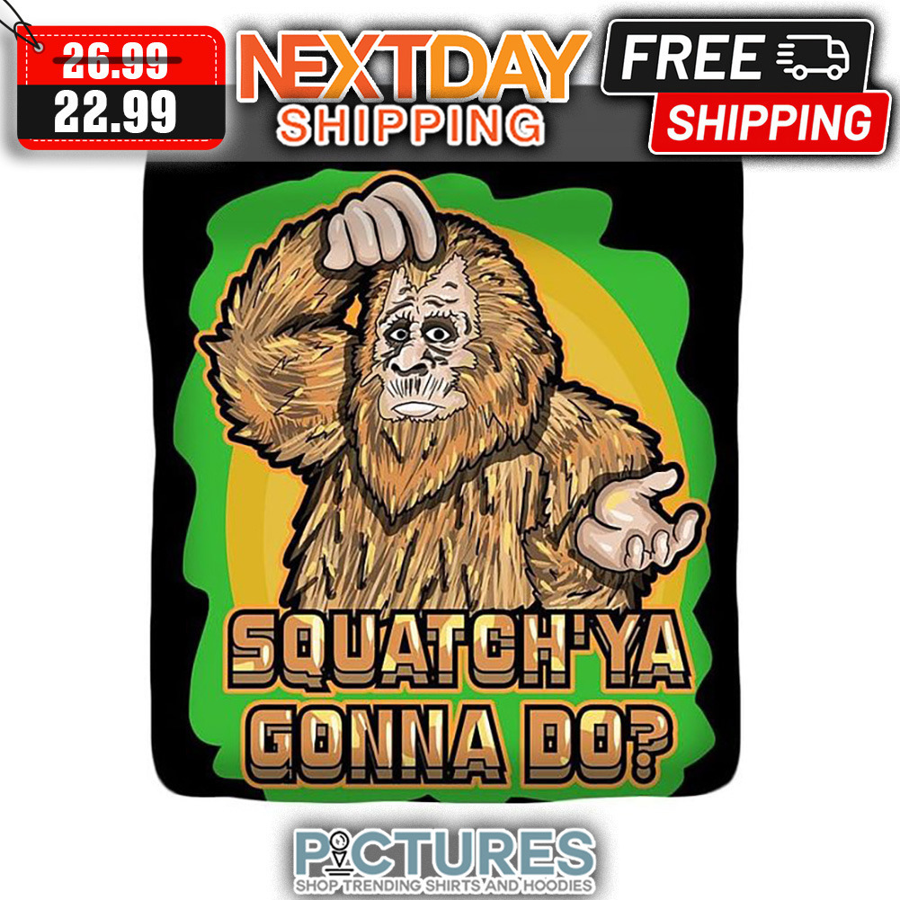 Bigfoot Squatch'ya Gonna Do shirt