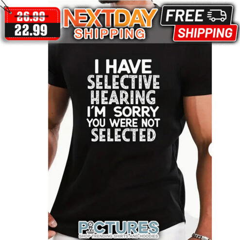 I Have Selective Hearing I'm Sorry You WEre Not Selected shirt