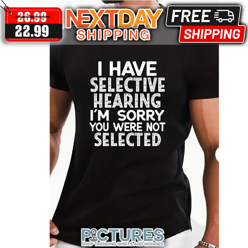 I Have Selective Hearing I'm Sorry You WEre Not Selected shirt