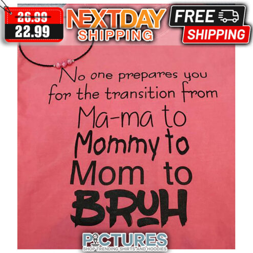 No One Prepares You For The Transition From Ma-ma To Mommy To Mom To Bruh shirt