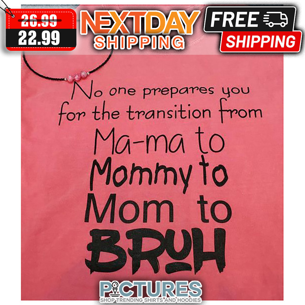 No One Prepares You For The Transition From Ma-ma To Mommy To Mom To Bruh shirt