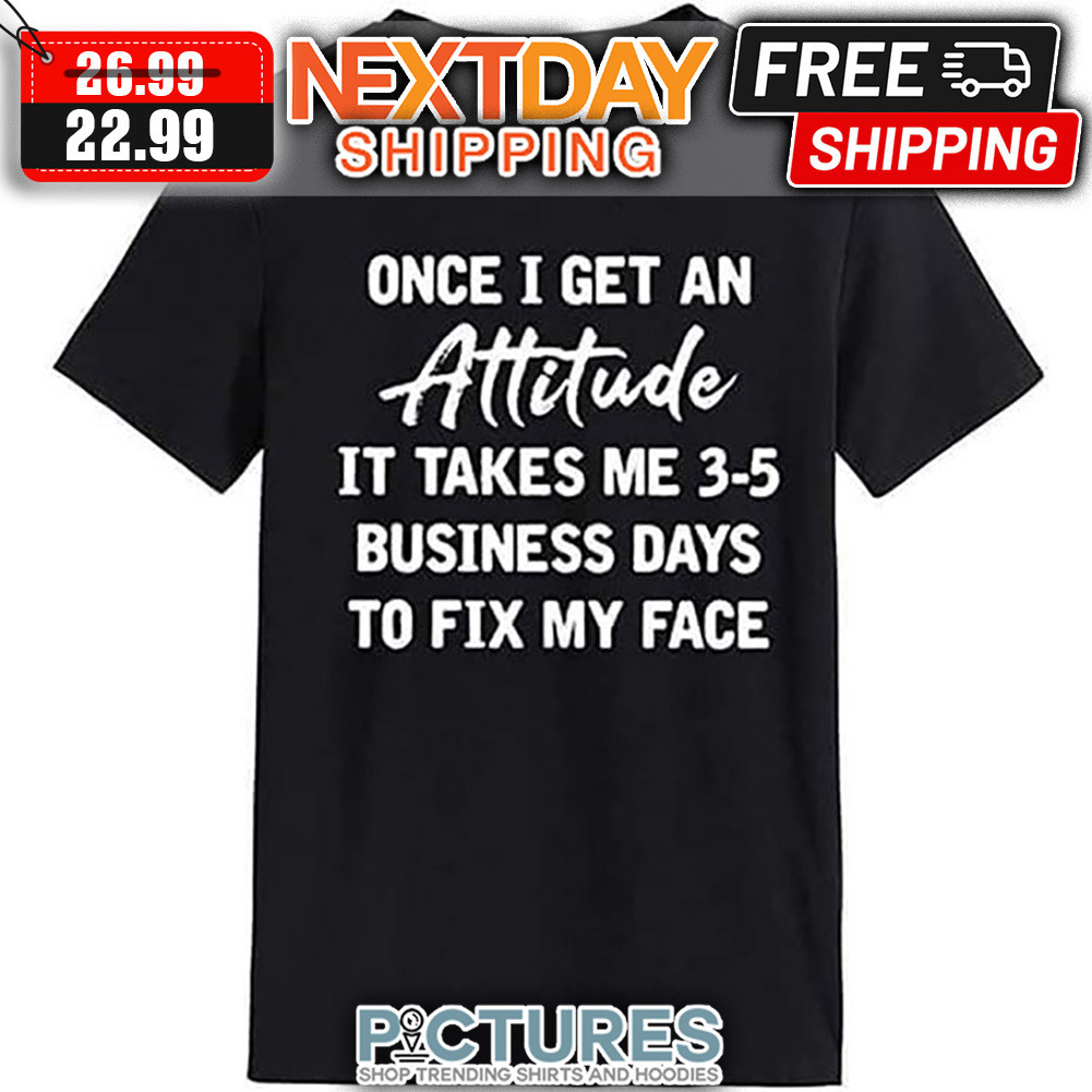 Once I Get An Attitude It Takes Me 3-5 Business Days To Fix My Face shirt