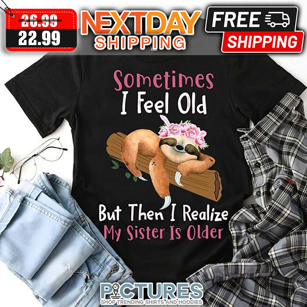 Sloth Sometimes I Feel Old But Then I Realize My Sister Is Older shirt