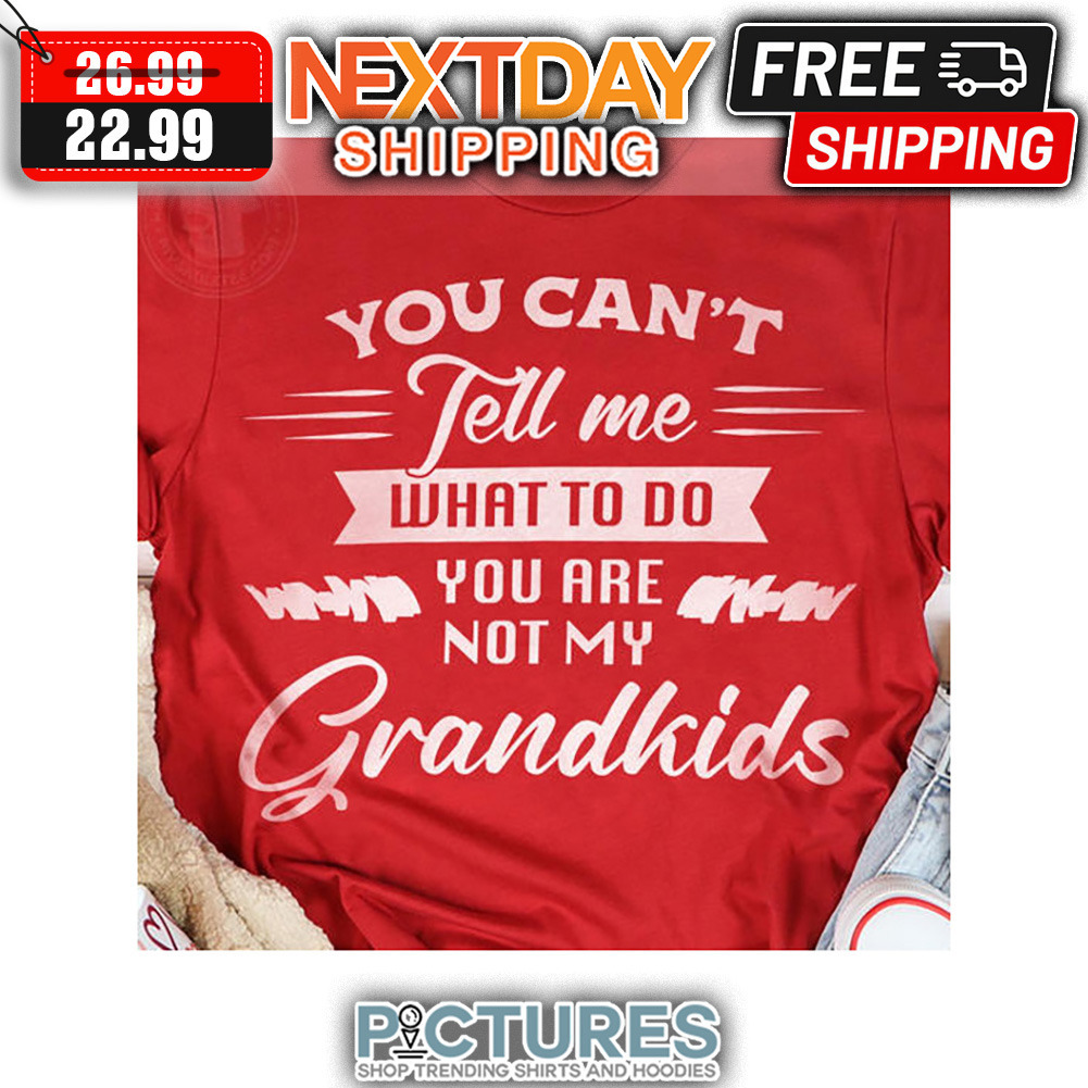 You Can't Tell Me What To Do You Are Not My Grandkids shirt