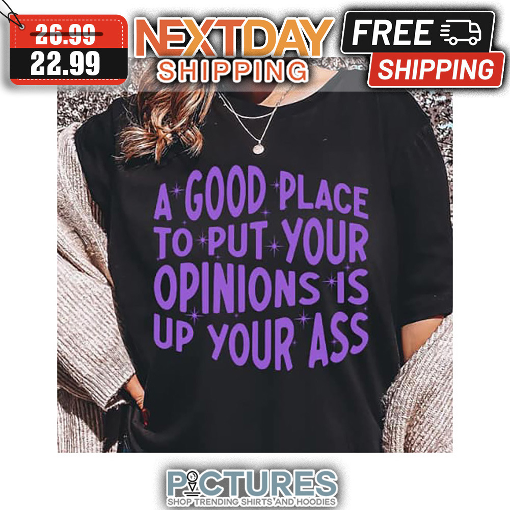 A Good Place To Put Your Opinions Is Up Your Ass shirt