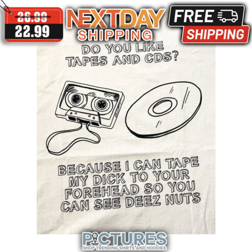 Do You Like Tapes And CDS Because I Can Tape My Dick To Your Forehead So You Can See Deez Nuts shirt