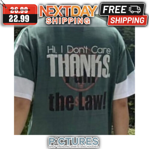 Hi I Don't Care Thanks I Am The Law shirt
