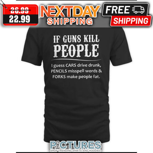 If Guns Kill people I Guess Cars Drive Drunk Pencils Misspell Words And Forks Make People Fat shirt