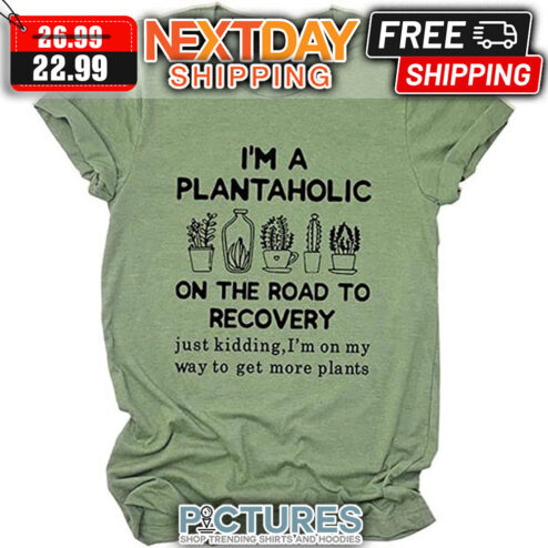 I'm A Plantaholic On The Road To Recovery Just Kidding I'm On My Way To Get More Plants shirt