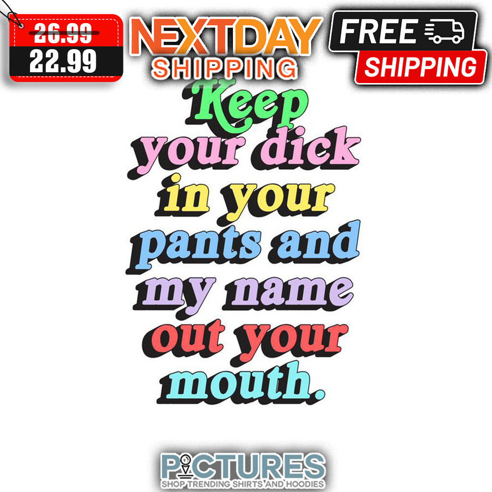 Keep Your Dick In Your Pants And My Name Out Your Mouth shirt