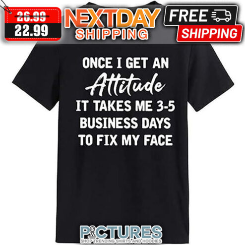 Once I Get An Attitude It Takes Me 3-5 Business Days To Fix My Face shirt