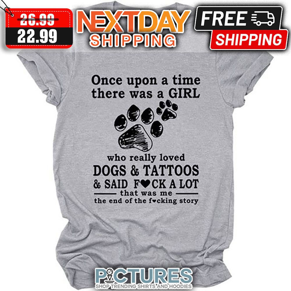 Once Upon A Time There Was A Girl Who Really Loved Dogs And Tattoos And Said Fuck A Lot That Was Me THe End Of The Fucking Story shirt