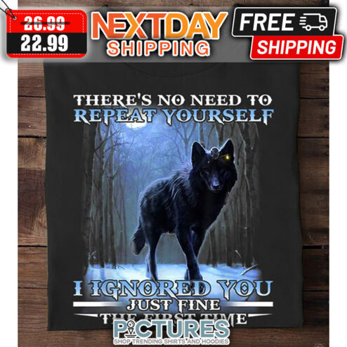 Wolf There's No Need To Repeat Yourself I Ignored You Just FIne THe First Time shirt
