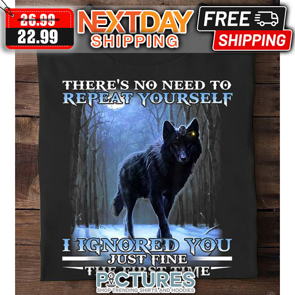 Wolf There's No Need To Repeat Yourself I Ignored You Just FIne THe First Time shirt
