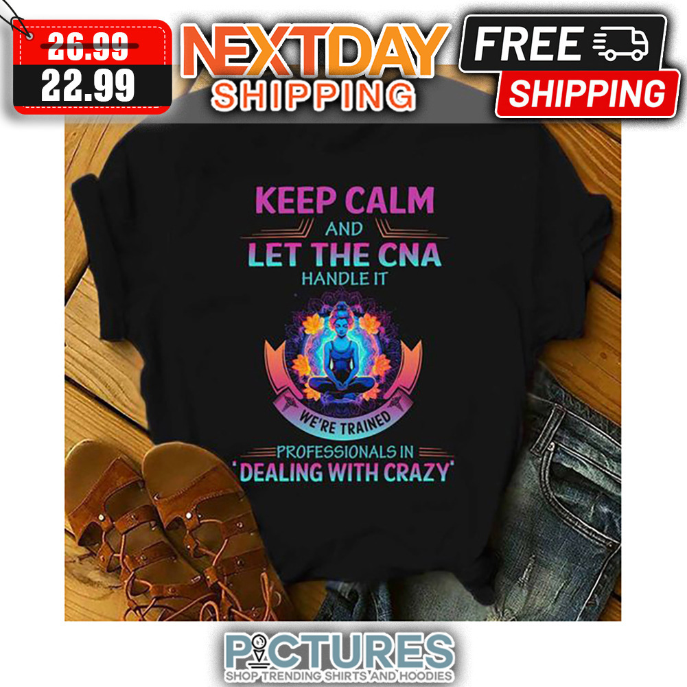 Keep Calm And Let The CNA handle It We're Trained Professionals In Dealing With Crazy shirt