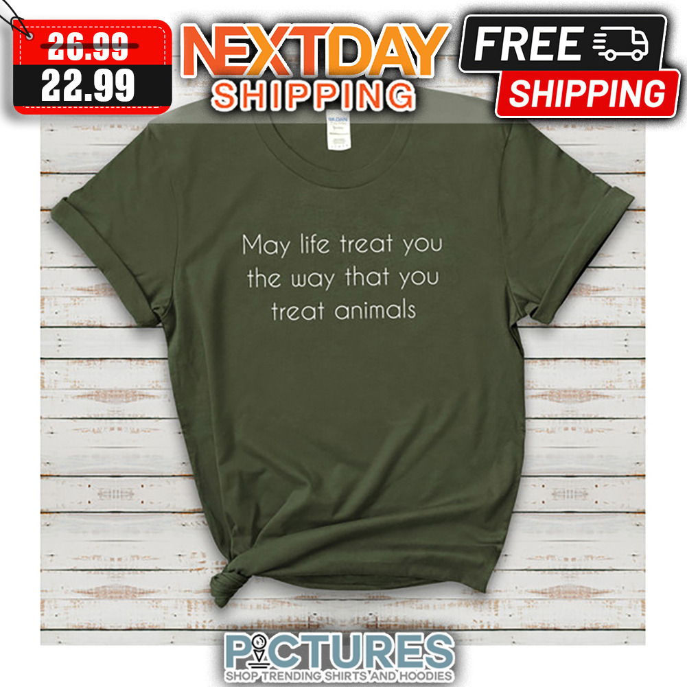 May Life Treat You The Way That You Treat Animals shirt