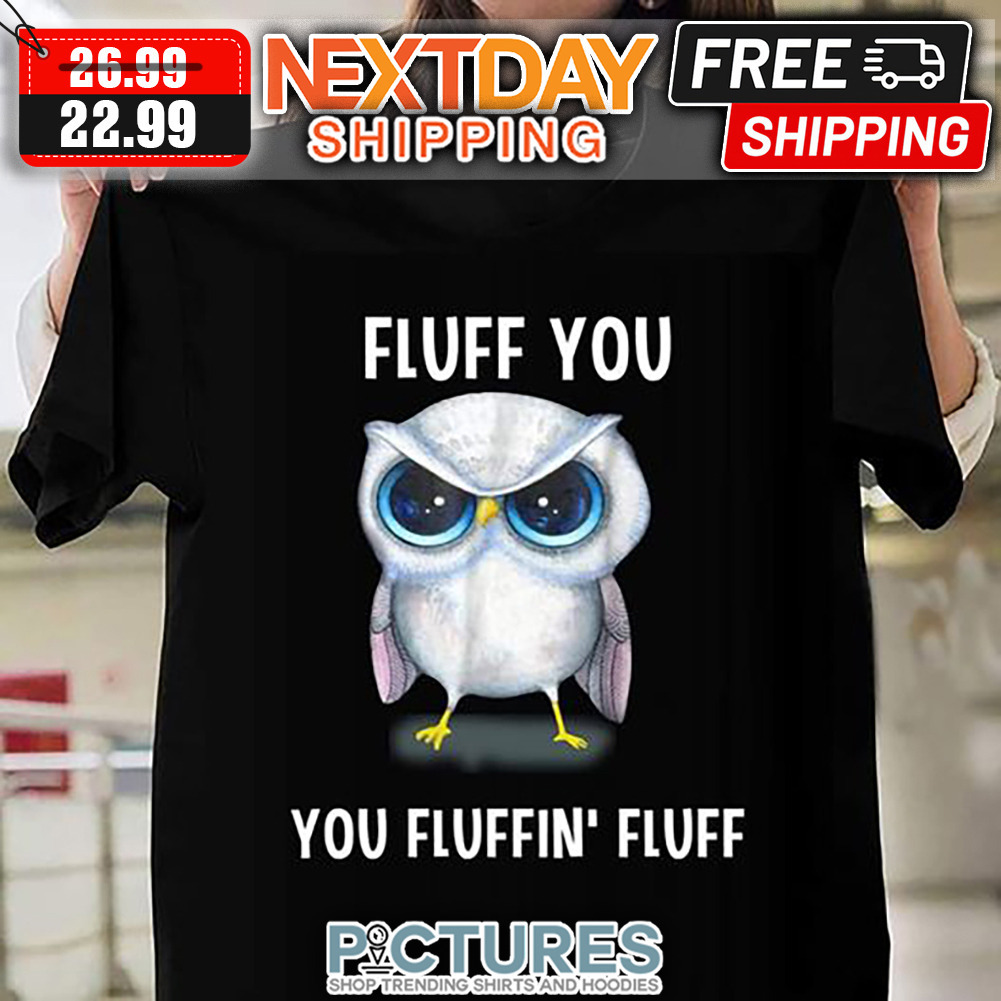 Owl Fluff You You Fluffin' Fluff shirt