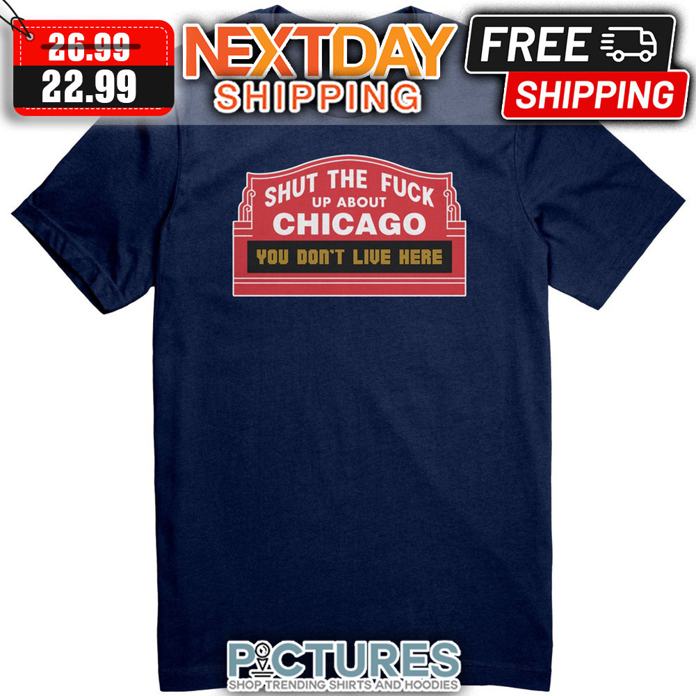 Shut The Fuck Up About Chicago You Don't Live Here shirt