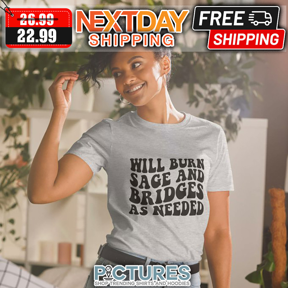 Will Burn Sage And Bridges As Needed shirt