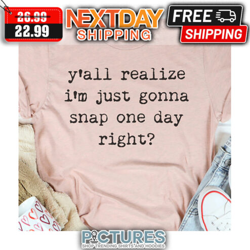 Y'all Realize I'm Just Gonna Snap One Day Right shirt