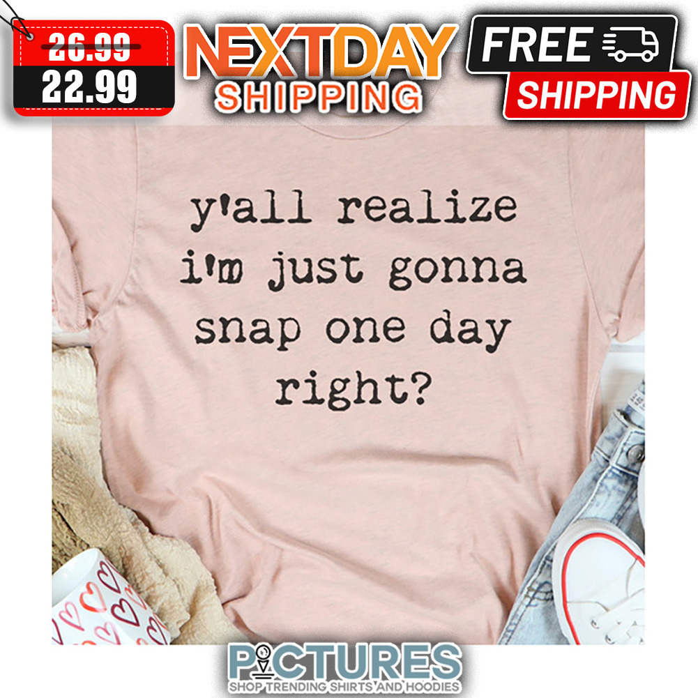 Y'all Realize I'm Just Gonna Snap One Day Right shirt