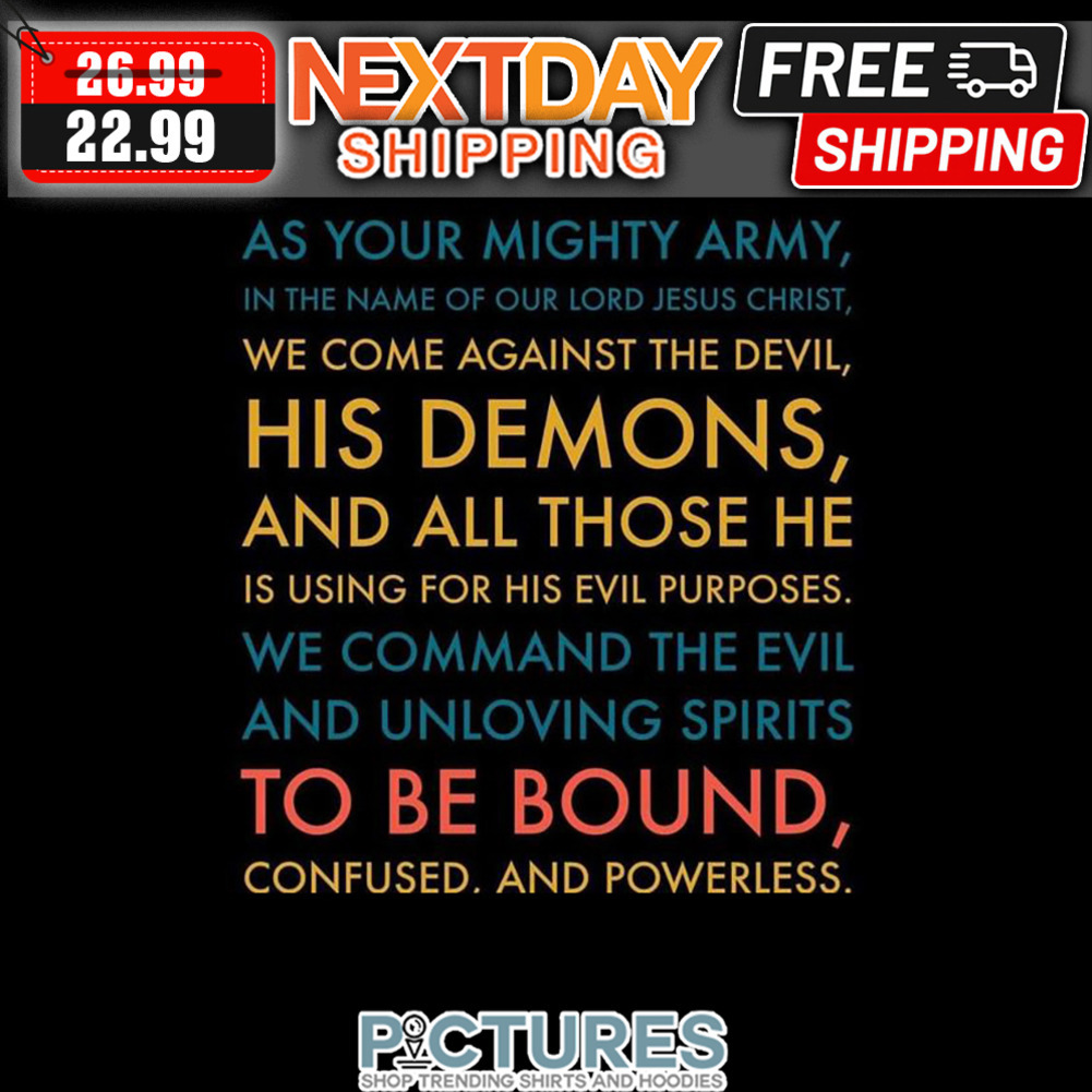 As Your Mighty Army In The Name Of Our Lord Jesus Christ We Come Against The Devil His Demons And All Those He Is Using For His Evil Purposses We Command The Evil And Unloving Spirits To Be Bound Confused And Powerless shirt