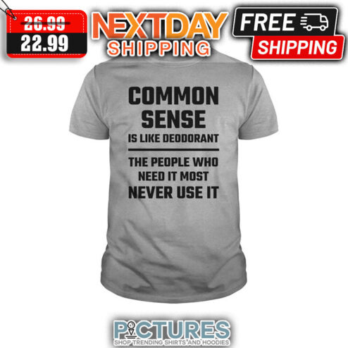 Common Sense Is Like Deodorant The People Who Need It Most Never Use It shirt