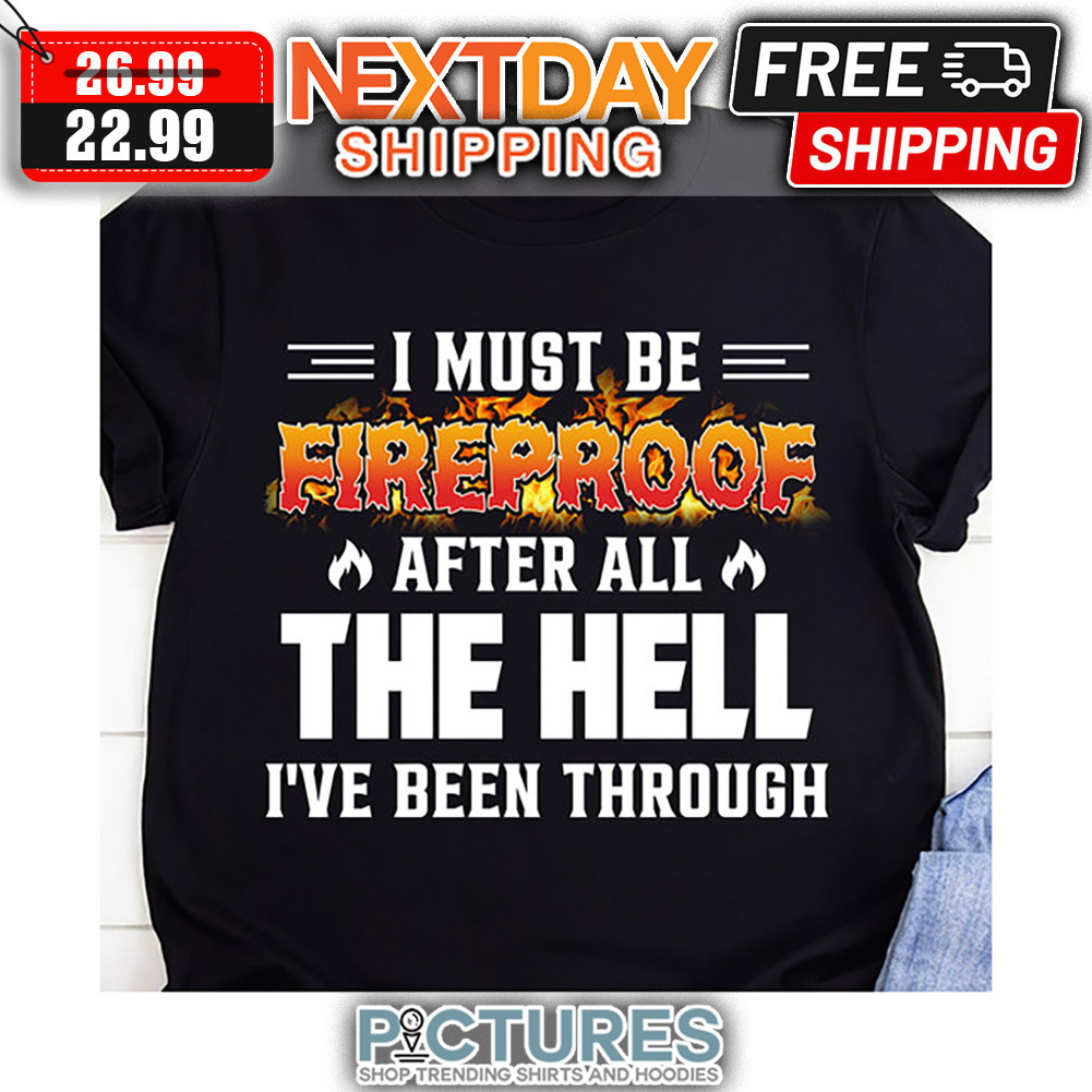 I Must Be Fireproof After All The Hell I've Been Through shirt
