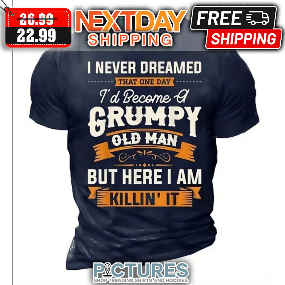 I Never Dreamed That One Day I'd Become A Grumpy Old Man But Here I Am Killin' It shirt