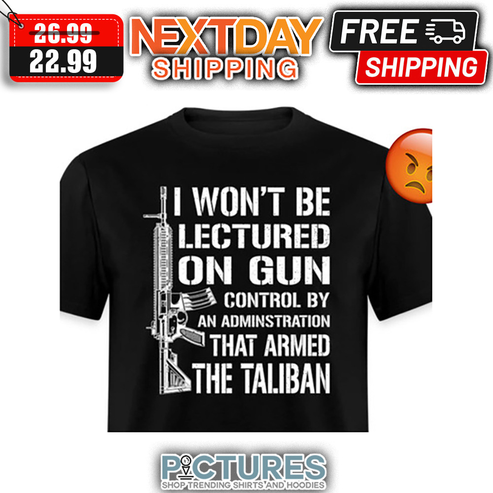 I Won't Be Lectured On Gun Control By An Adminstration That Armed The Taliban shirt