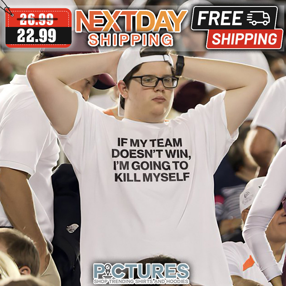 If My Team Doesn't Win I'm Going To Kill Myself shirt