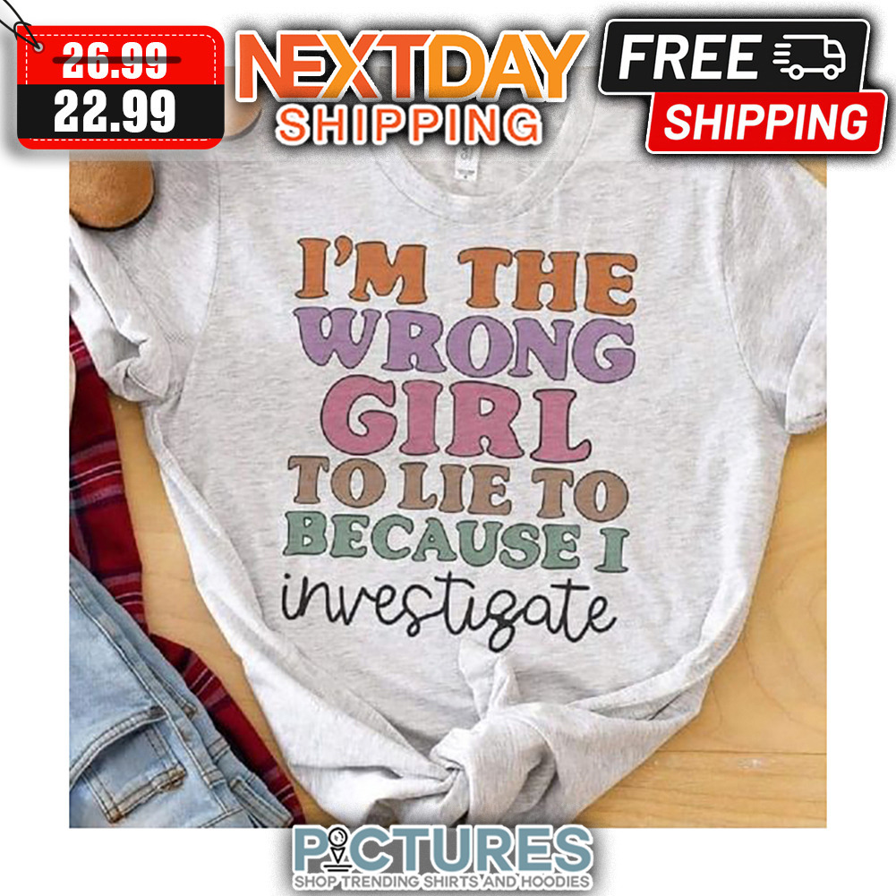 I'm The Wrong Girl To Lie To Because I Investigare shirt