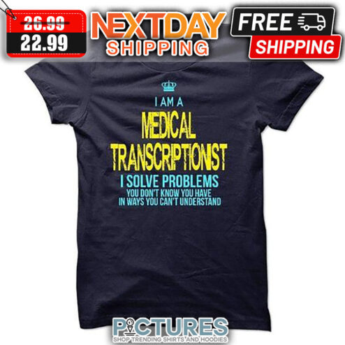 I Am A Medical Transcriptionst I Solve Problems You Don't Know You Have In Ways You Can't understand shirt