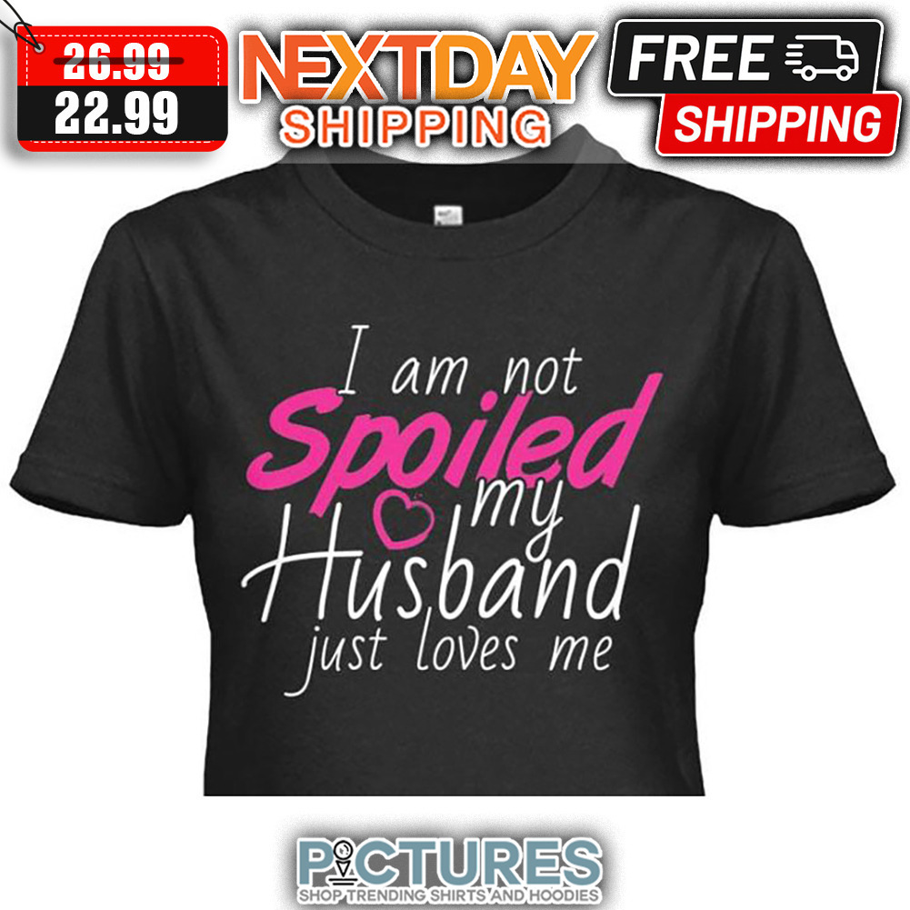 I Am Not Spoiled My Husband Just Loves Me shirt